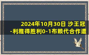 2024年10月30日 沙王冠-利雅得胜利0-1布赖代合作遭淘汰 C罗补时失点皮奥利首败